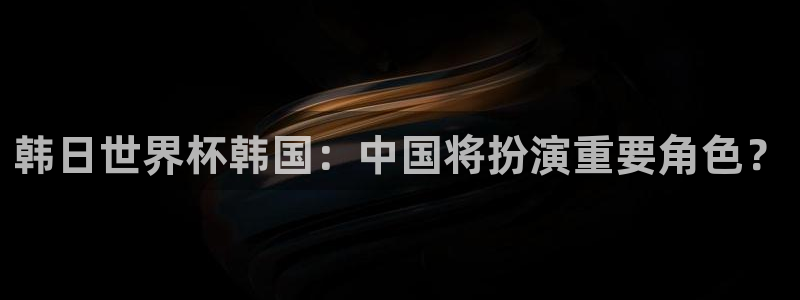 预选赛世界杯:韩日世界杯韩国:中国将扮演重要角色?