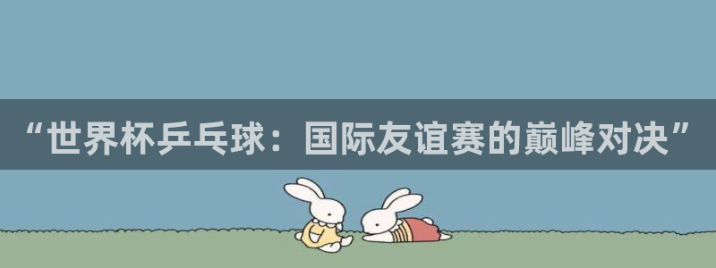 世界杯赛程表2026:“世界杯乒乓球:国际友谊赛的巅峰对决”