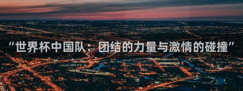 免费足球比赛直播高清:“世界杯中国队:团结的力量与激情的碰撞”